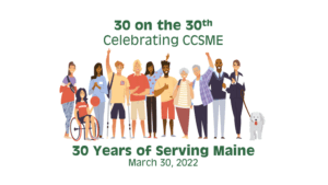Text header says 30 on the 30th Celebrating CCSME, 30 Years of serving Maine, March 30, 2022 over a drawing of a diverse group of people celebrating